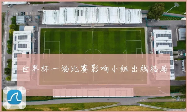 世界杯一场比赛影响小组出线格局