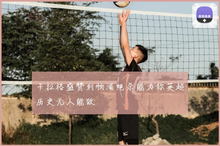 卡拉格盛赞利物浦绝杀能力称英超历史无人能敌