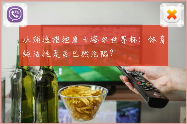 从贿选指控看卡塔尔世界杯：体育纯洁性是否已然沦陷？