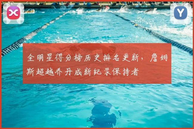全明星得分榜历史排名更新，詹姆斯超越乔丹成新纪录保持者