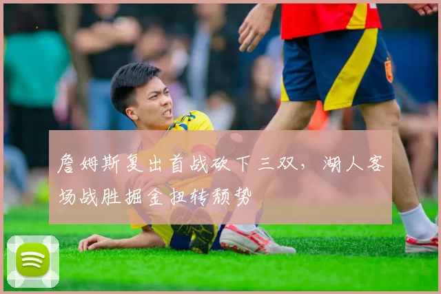 詹姆斯复出首战砍下三双，湖人客场战胜掘金扭转颓势