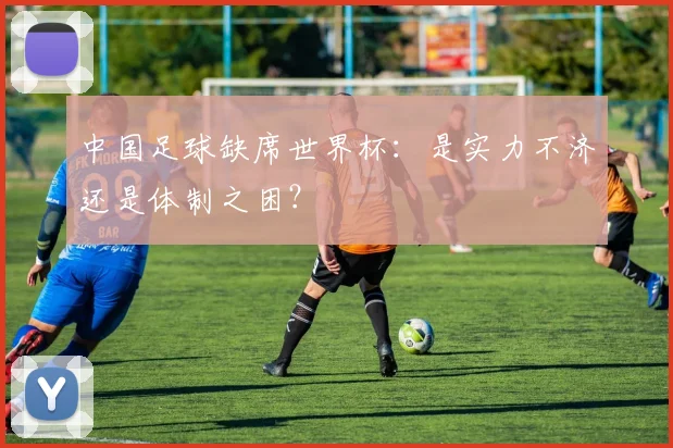 中国足球缺席世界杯:是实力不济还是体制之困?