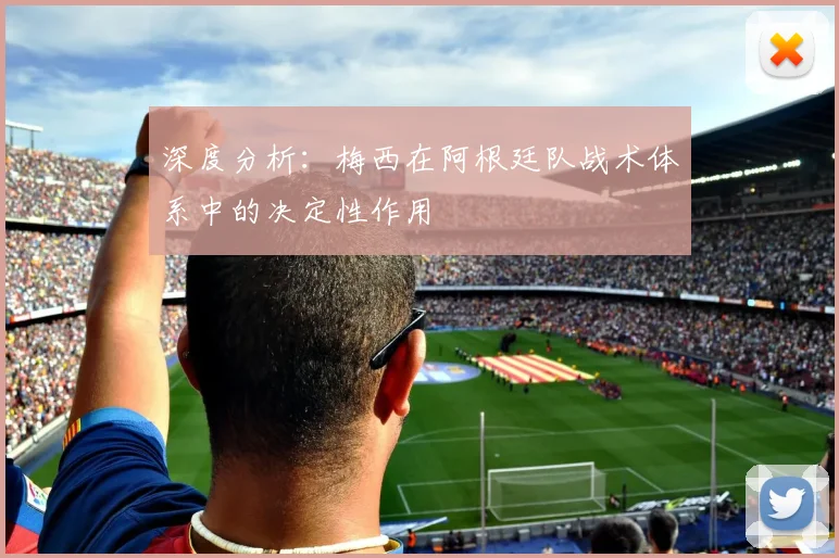深度分析：梅西在阿根廷队战术体系中的决定性作用