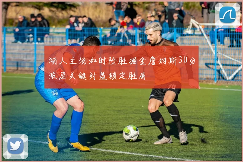 湖人主场加时险胜掘金詹姆斯30分浓眉关键封盖锁定胜局