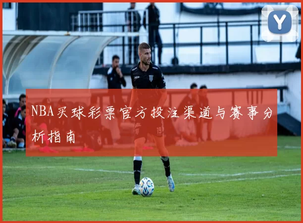 NBA买球彩票官方投注渠道与赛事分析指南