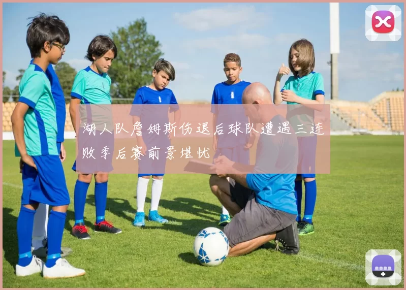 湖人队詹姆斯伤退后球队遭遇三连败季后赛前景堪忧