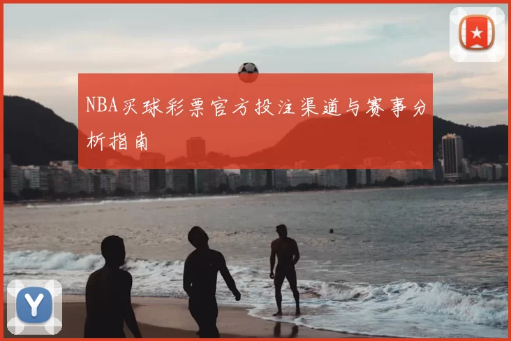 NBA买球彩票官方投注渠道与赛事分析指南