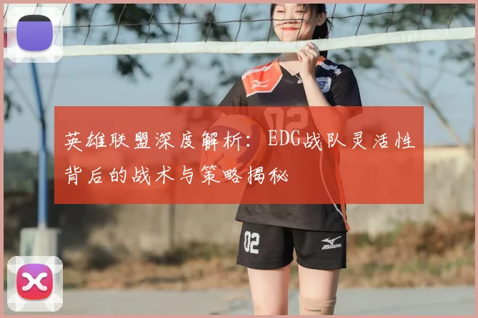 英雄联盟深度解析：EDG战队灵活性背后的战术与策略揭秘