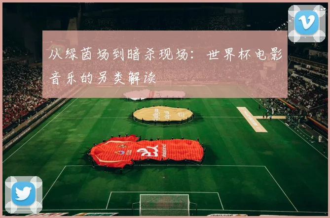 从绿茵场到暗杀现场：世界杯电影音乐的另类解读