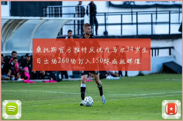 桑托斯官方推特庆祝内马尔34岁生日出场260场打入150球成就辉煌