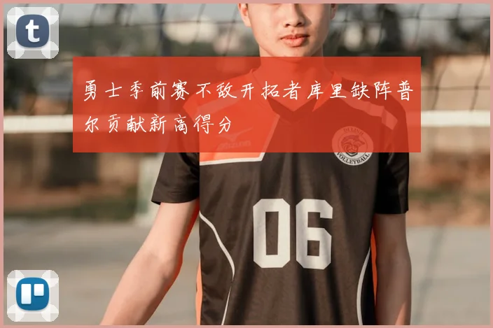 勇士季前赛不敌开拓者库里缺阵普尔贡献新高得分