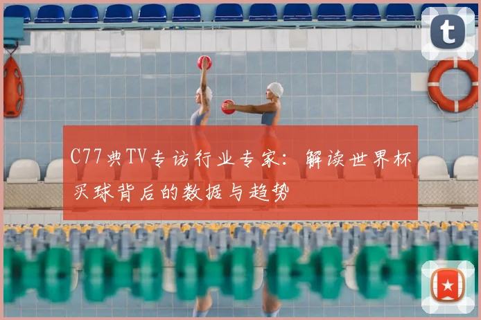 C77典TV专访行业专家：解读世界杯买球背后的数据与趋势