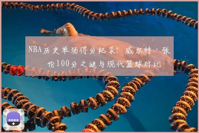 NBA历史单场得分纪录:威尔特·张伯伦100分之谜与现代篮球对比