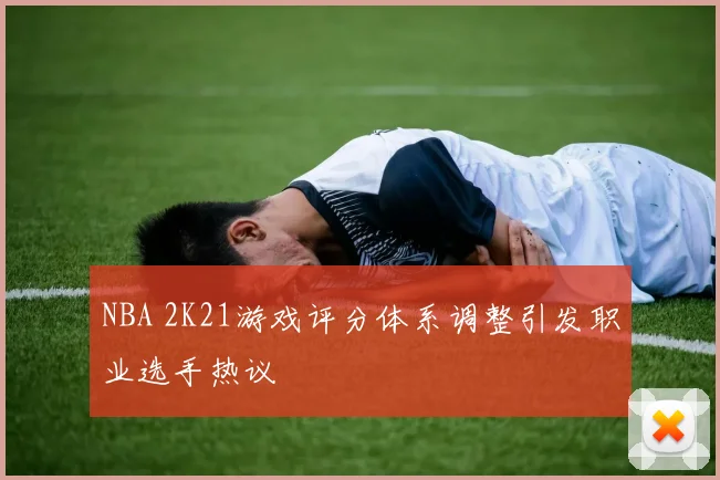 NBA 2K21游戏评分体系调整引发职业选手热议