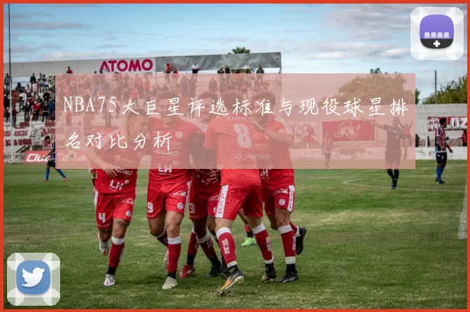 NBA75大巨星评选标准与现役球星排名对比分析