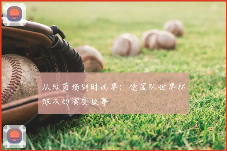 从绿茵场到时尚界：德国队世界杯球衣的演变故事