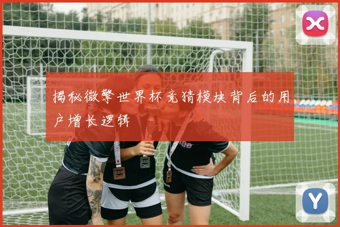揭秘微擎世界杯竞猜模块背后的用户增长逻辑