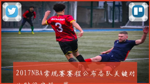 2017NBA常规赛赛程公布各队关键对决时间安排一览