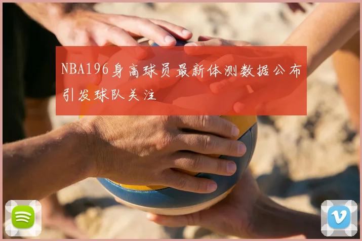 NBA196身高球员最新体测数据公布引发球队关注