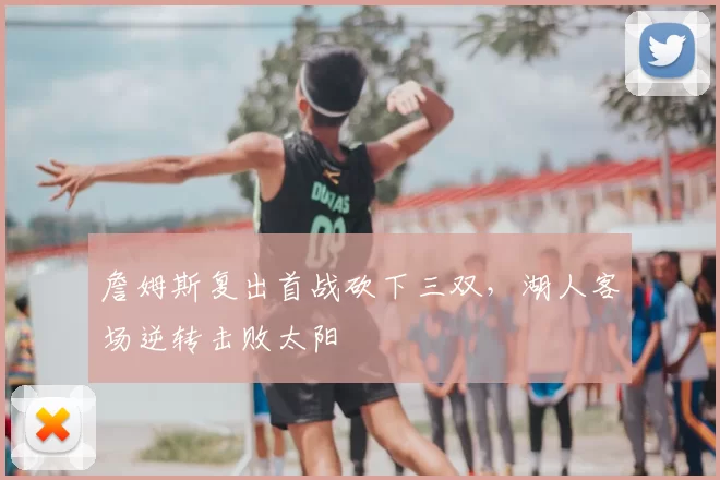 詹姆斯复出首战砍下三双，湖人客场逆转击败太阳