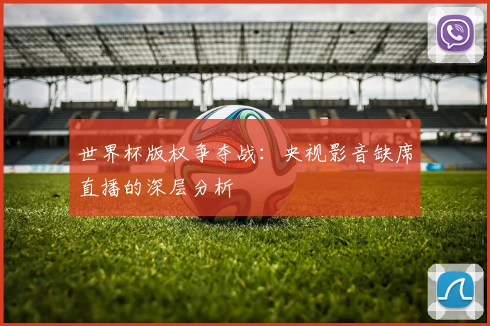 世界杯版权争夺战：央视影音缺席直播的深层分析
