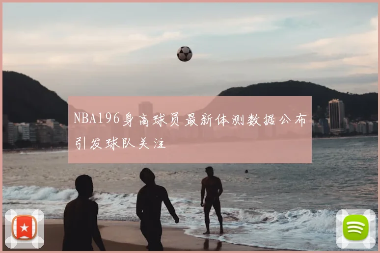 NBA196身高球员最新体测数据公布引发球队关注