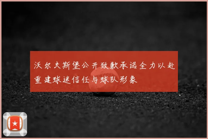 沃尔夫斯堡公开致歉承诺全力以赴重建球迷信任与球队形象