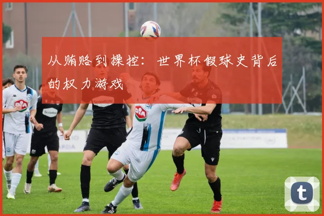 从贿赂到操控：世界杯假球史背后的权力游戏