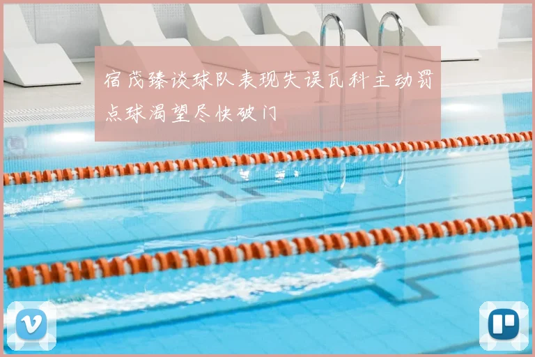 宿茂臻谈球队表现失误瓦科主动罚点球渴望尽快破门