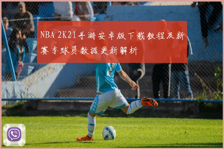 NBA 2K21手游安卓版下载教程及新赛季球员数据更新解析