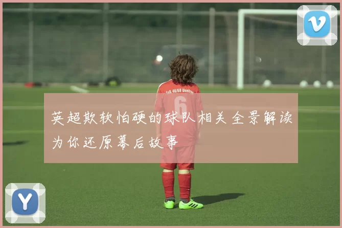 英超欺软怕硬的球队相关全景解读为你还原幕后故事