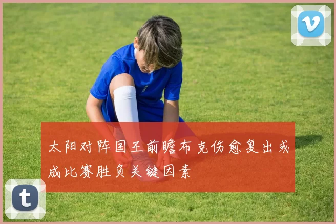 太阳对阵国王前瞻布克伤愈复出或成比赛胜负关键因素