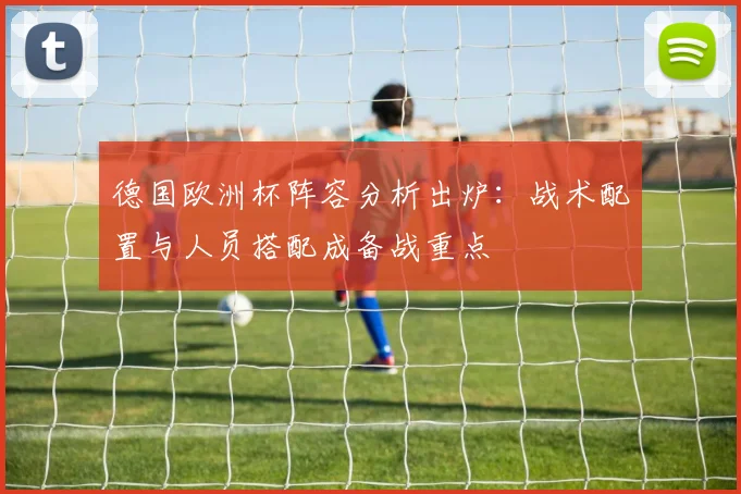德国欧洲杯阵容分析出炉：战术配置与人员搭配成备战重点