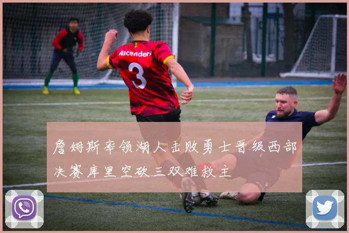 詹姆斯率领湖人击败勇士晋级西部决赛库里空砍三双难救主