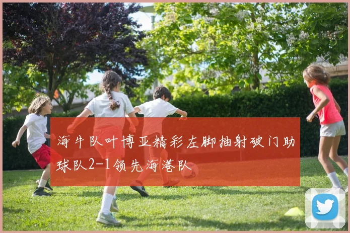 海牛队叶博亚精彩左脚抽射破门助球队2-1领先海港队
