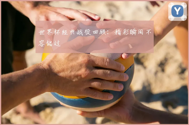 世界杯经典战役回顾：精彩瞬间不容错过