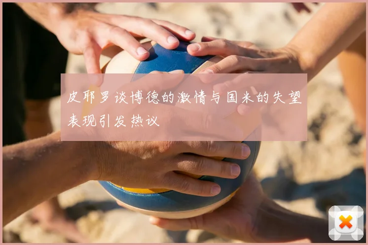 皮耶罗谈博德的激情与国米的失望表现引发热议