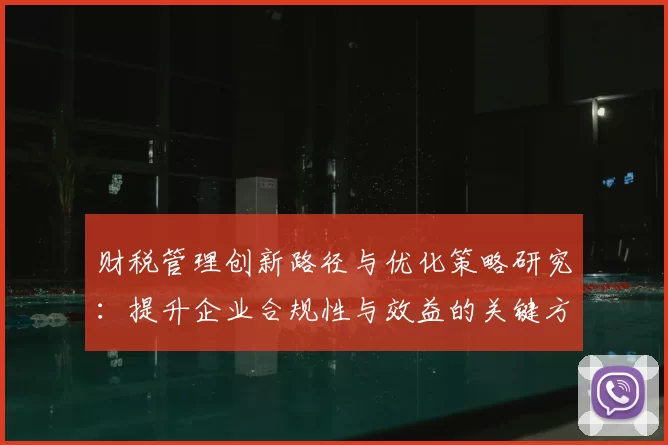 财税管理创新路径与优化策略研究：提升企业合规性与效益的关键方法
