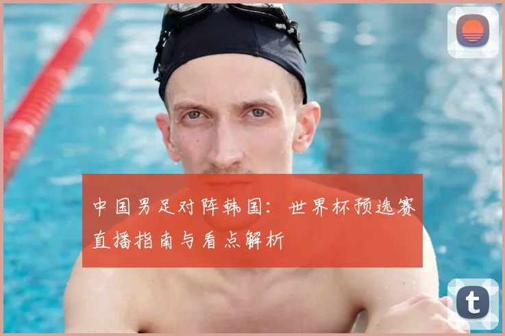 中国男足对阵韩国:世界杯预选赛直播指南与看点解析