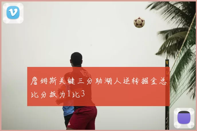 詹姆斯关键三分助湖人逆转掘金总比分扳为1比3