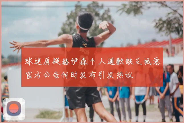 球迷质疑赫伊森个人道歉缺乏诚意官方公告何时发布引发热议