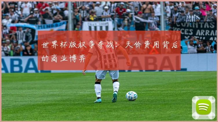 世界杯版权争夺战：天价费用背后的商业博弈