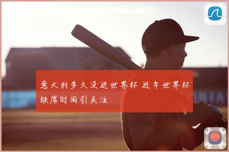 意大利多久没进世界杯 近年世界杯缺席时间引关注