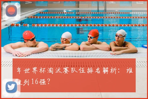 年世界杯淘汰赛队伍排名解析:谁位列16强?
