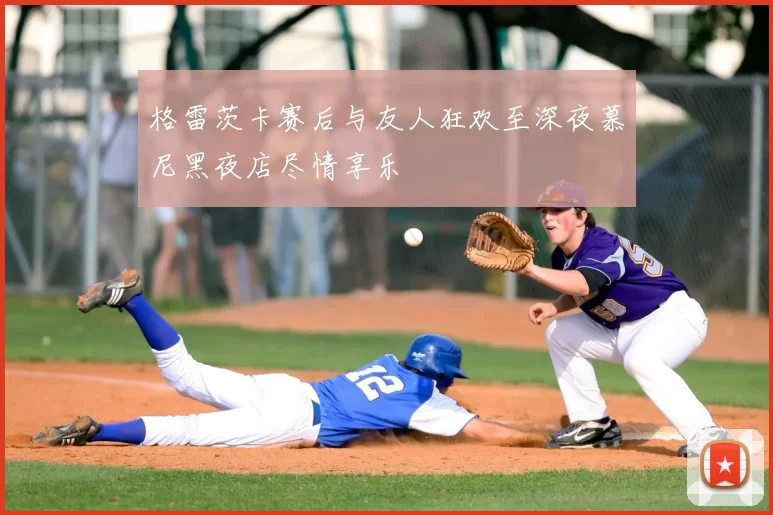 格雷茨卡赛后与友人狂欢至深夜慕尼黑夜店尽情享乐