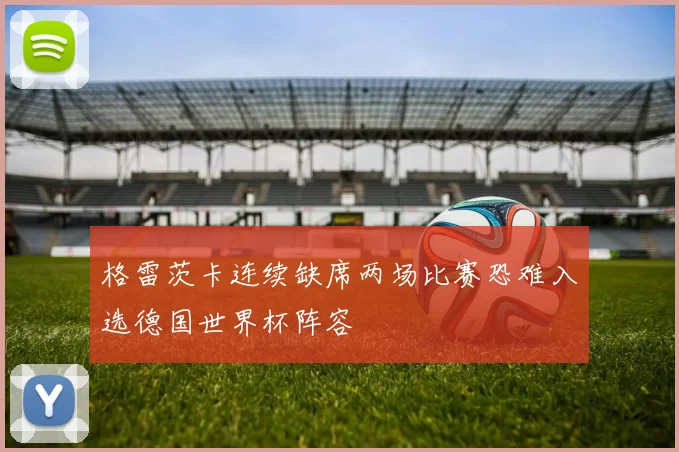 格雷茨卡连续缺席两场比赛恐难入选德国世界杯阵容