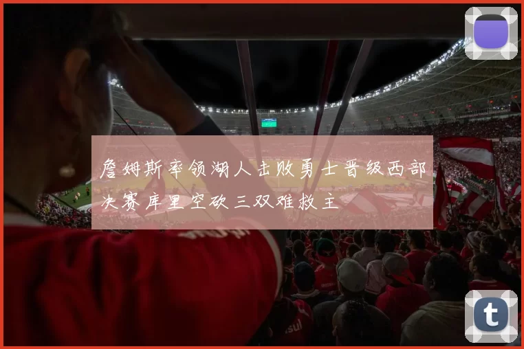 詹姆斯率领湖人击败勇士晋级西部决赛库里空砍三双难救主