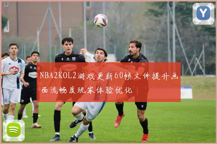 NBA2KOL2游戏更新60帧文件提升画面流畅度玩家体验优化