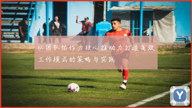 以团队协作为核心推动力打造高效工作模式的策略与实践
