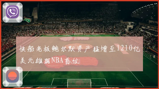 快船老板鲍尔默资产猛增至1210亿美元雄踞NBA首位